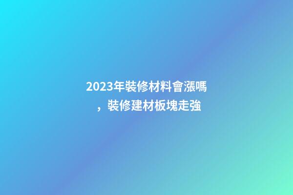 2023年裝修材料會漲嗎，裝修建材板塊走強-第1張-觀點-玄機派